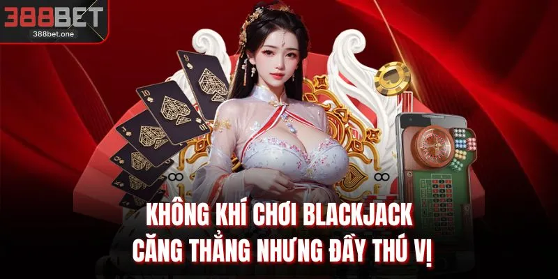 Không khí chơi Blackjack căng thẳng nhưng đầy thú vị