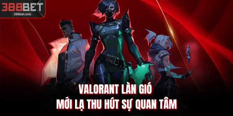 Valorant làn gió mới lạ thu hút sự quan tâm